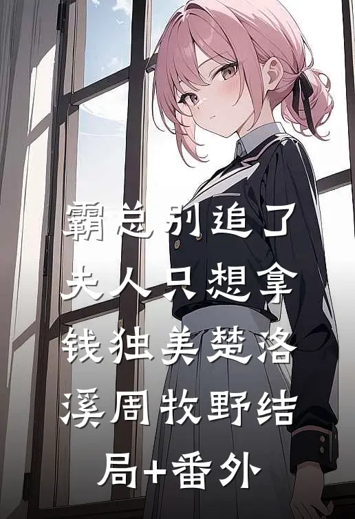 霸总别追了，夫人只想拿钱独美楚洛溪周牧野结局+番外