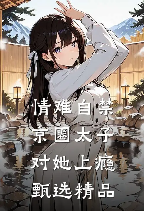 情难自禁，京圈太子对她上瘾甄选精品