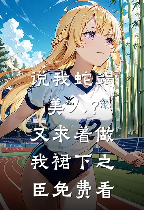 说我蛇竭美人？又求着做我裙下之臣免费看