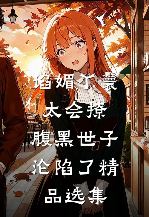 谄媚丫鬟太会撩，腹黑世子沦陷了精品选集