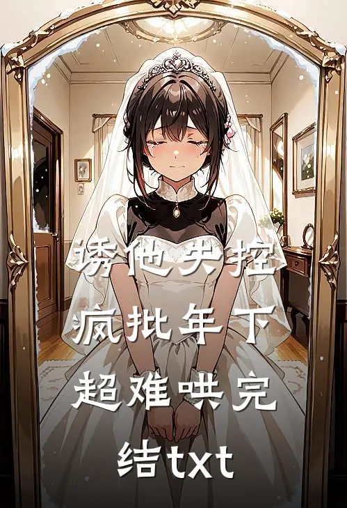 诱他失控，疯批年下超难哄完结txt