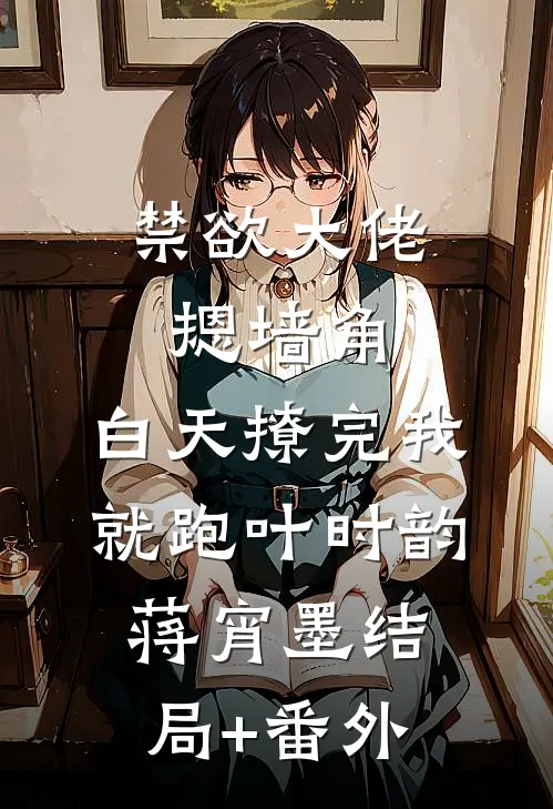 禁欲大佬摁墙角，白天撩完我就跑叶时韵蒋宵墨结局+番外