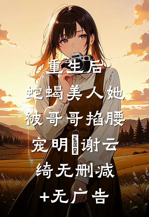重生后，蛇蝎美人她被哥哥掐腰宠明翙谢云绮无删减+无广告