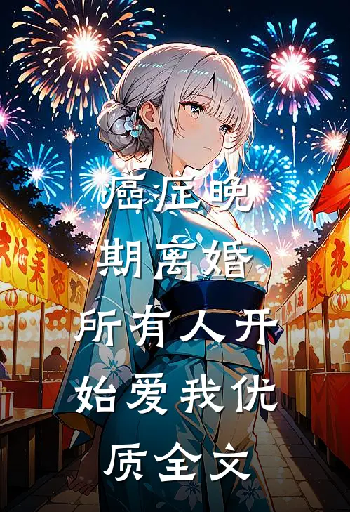 癌症晚期离婚，所有人开始爱我优质全文