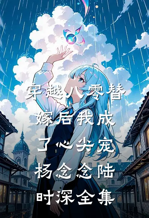 穿越八零替嫁后我成了心尖宠杨念念陆时深 全集