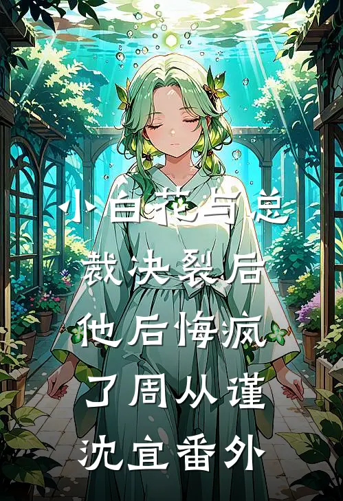 小白花与总裁决裂后，他后悔疯了周从谨沈宜番外