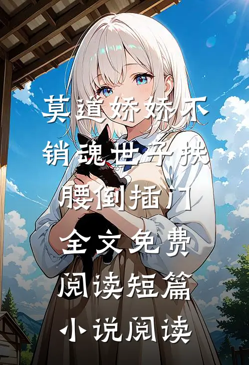 莫道娇娇不销魂世子扶腰倒插门全文免费阅读短篇小说阅读