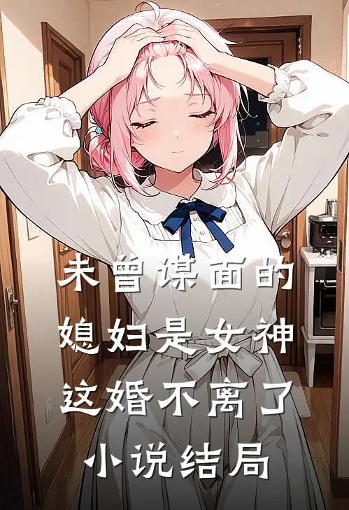 未曾谋面的媳妇是女神，这婚不离了小说结局