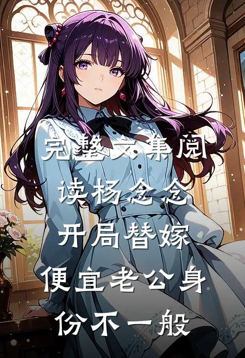 完整文集阅读杨念念开局替嫁,便宜老公身份不一般