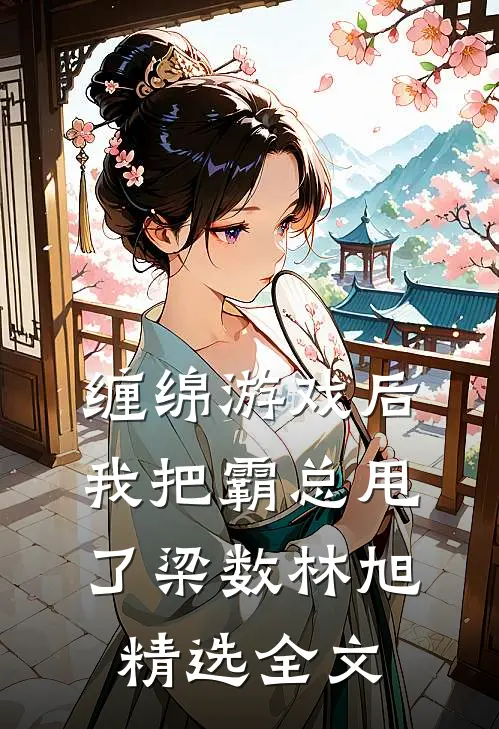 缠绵游戏后我把霸总甩了梁数林旭精选全文