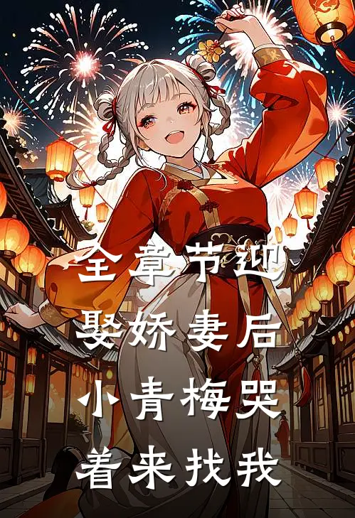 全章节迎娶娇妻后，小青梅哭着来找我