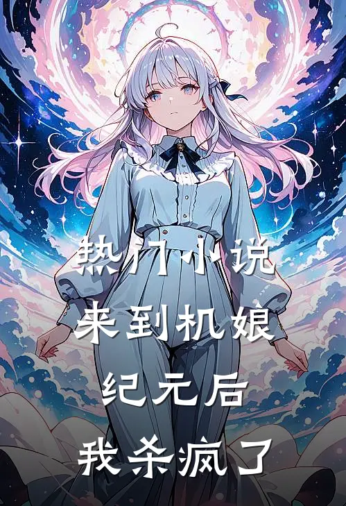 热门小说来到机娘纪元后，我杀疯了