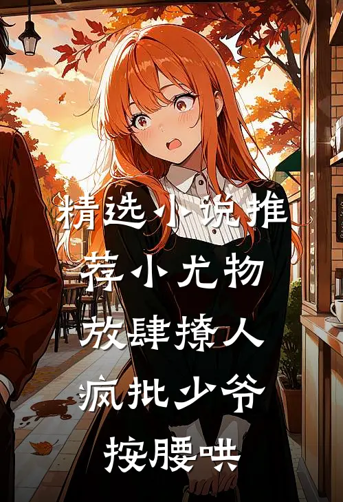 精选小说推荐小尤物放肆撩人，疯批少爷按腰哄