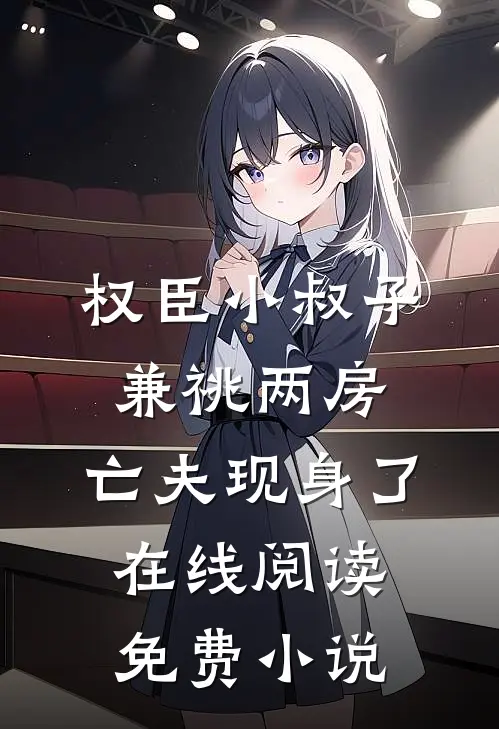 权臣小叔子兼祧两房，亡夫现身了在线阅读免费小说