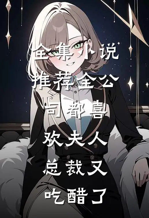 全集小说推荐全公司都喜欢夫人，总裁又吃醋了