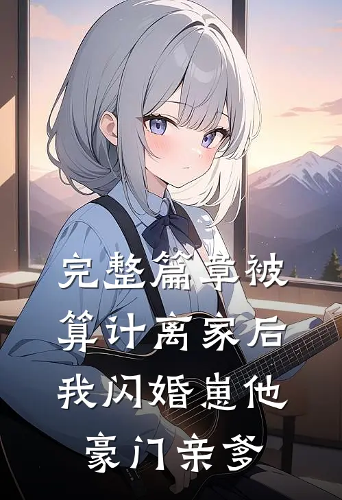 完整篇章被算计离家后，我闪婚崽他豪门亲爹