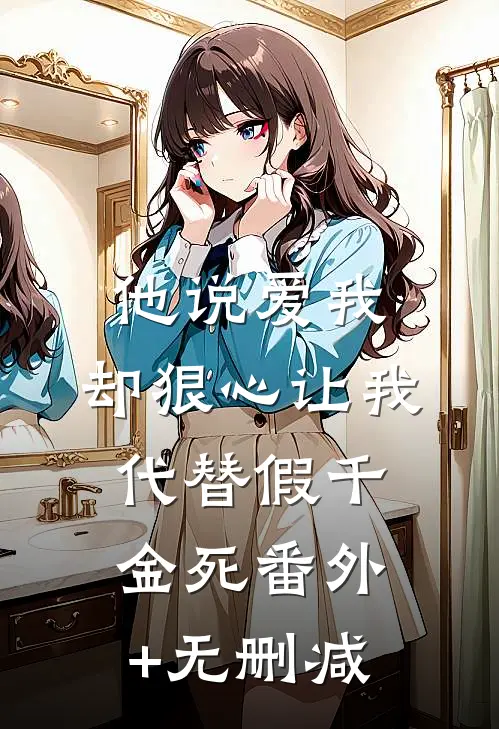 他说爱我，却狠心让我代替假千金死番外+无删减