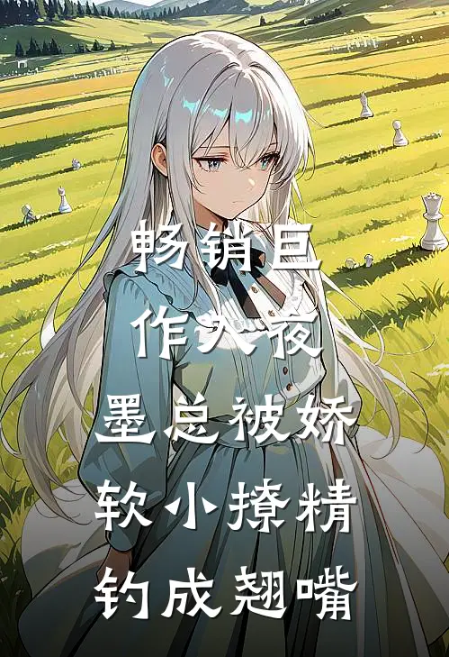 畅销巨作入夜，墨总被娇软小撩精钓成翘嘴