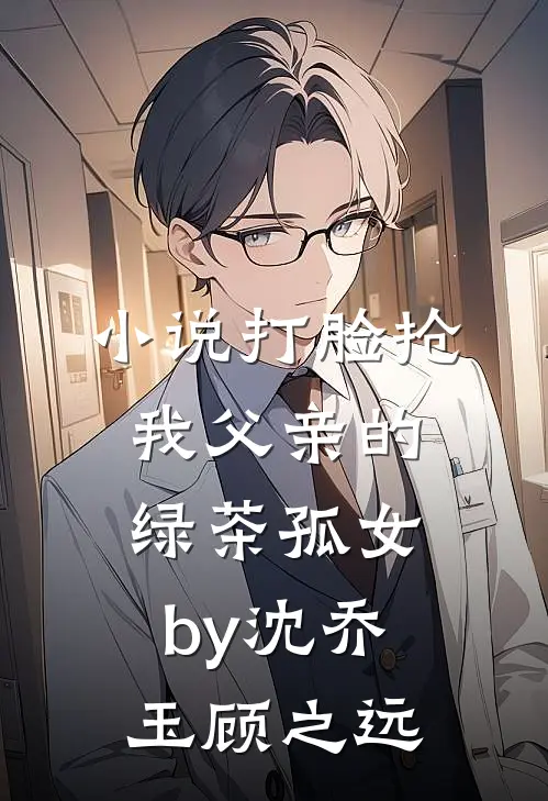 小说打脸抢我父亲的绿茶孤女by沈乔玉顾之远
