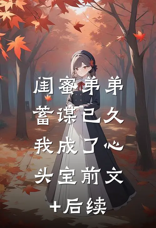 闺蜜弟弟蓄谋已久，我成了心头宝前文+后续