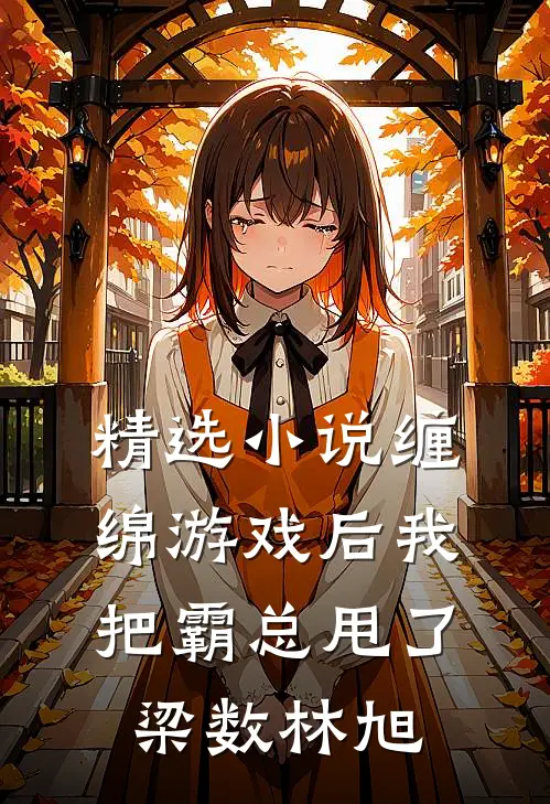 精选小说缠绵游戏后我把霸总甩了梁数林旭