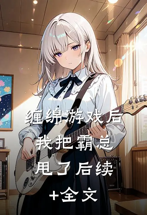 缠绵游戏后，我把霸总甩了后续+全文