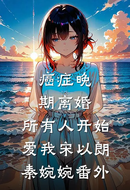 癌症晚期离婚，所有人开始爱我宋以朗秦婉婉番外