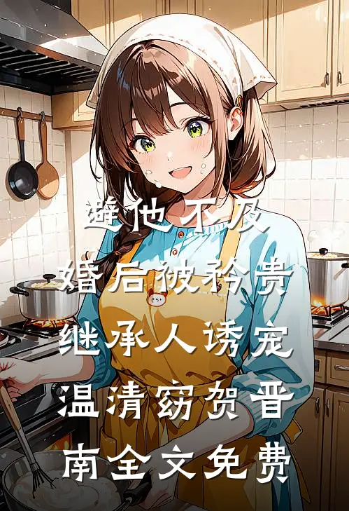 避他不及，婚后被矜贵继承人诱宠温清窈贺晋南全文免费
