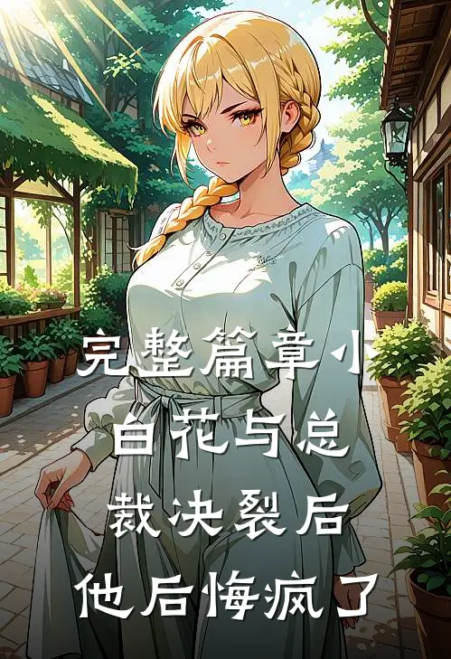 完整篇章小白花与总裁决裂后，他后悔疯了