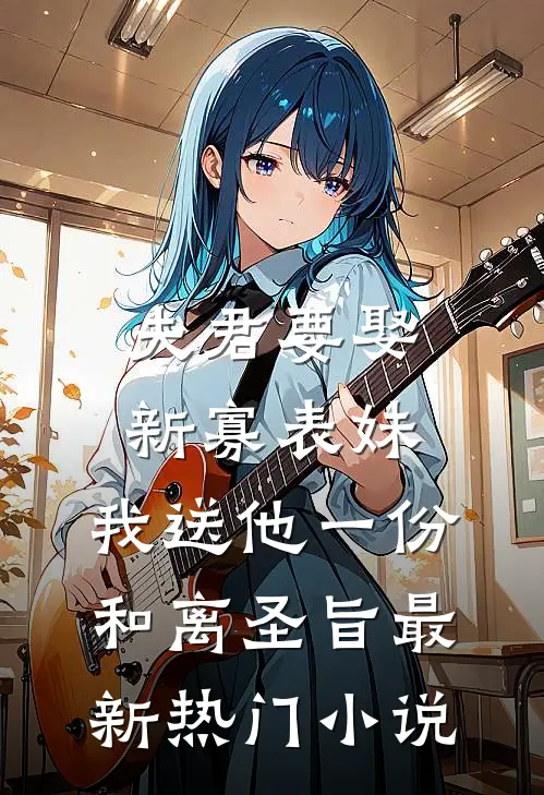 夫君要娶新寡表妹，我送他一份和离圣旨最新热门小说