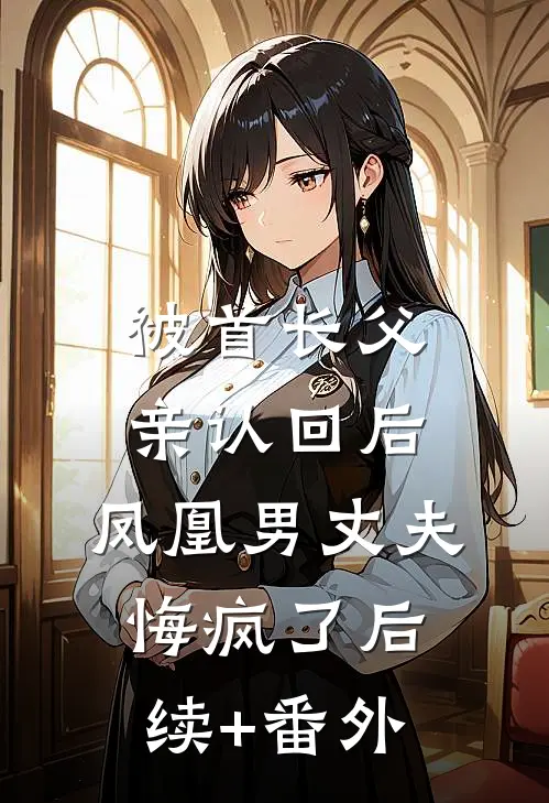 被首长父亲认回后，凤凰男丈夫悔疯了后续+番外