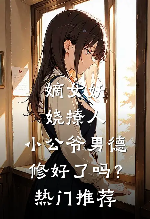 嫡女妖娆撩人，小公爷男德修好了吗？热门推荐