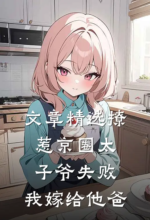 文章精选撩惹京圈太子爷失败，我嫁给他爸