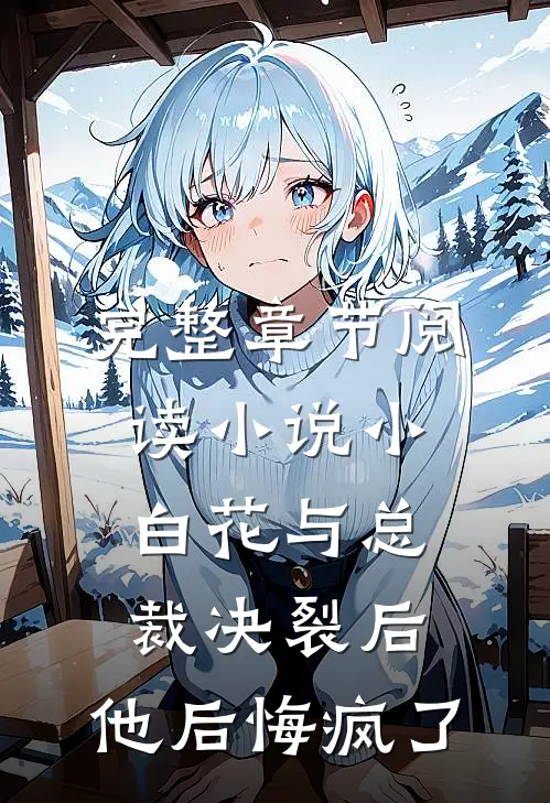 完整章节阅读小说 小白花与总裁决裂后,他后悔疯了