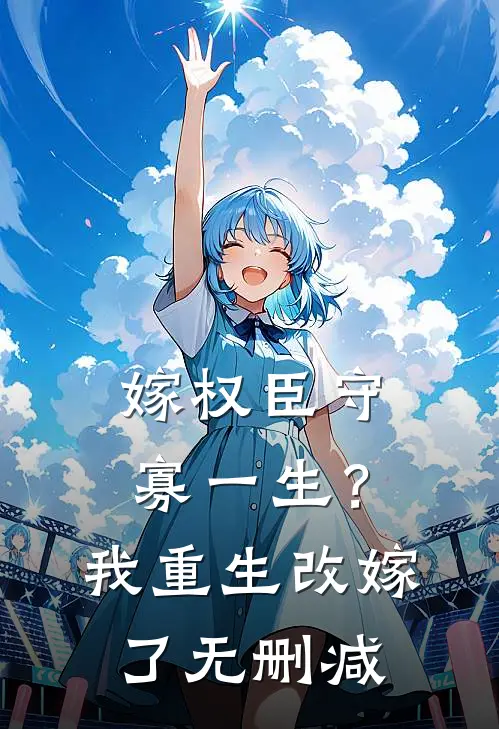 嫁权臣守寡一生？我重生改嫁了无删减