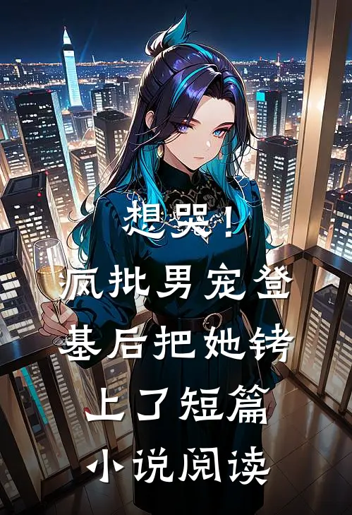 想哭！疯批男宠登基后把她铐上了短篇小说阅读