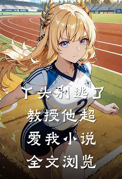 丫头别逃了教授他超爱我小说全文浏览