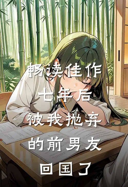 畅读佳作七年后，被我抛弃的前男友回国了
