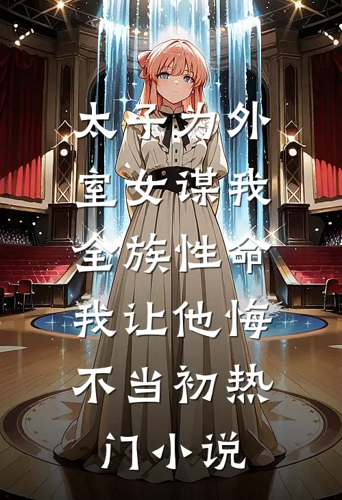 太子为外室女谋我全族性命，我让他悔不当初热门小说