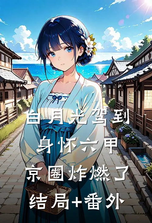 白月光驾到身怀六甲，京圈炸燃了结局+番外