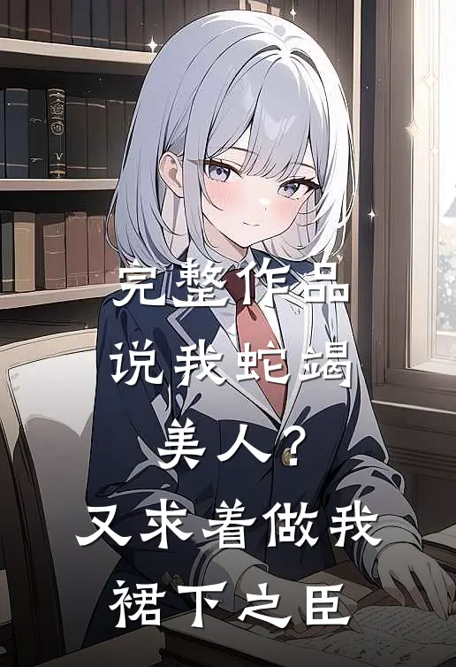 完整作品说我蛇竭美人？又求着做我裙下之臣