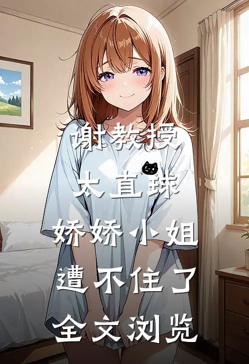 谢教授太直球，娇娇小姐遭不住了全文浏览