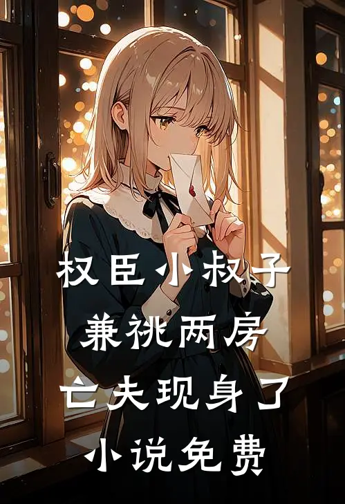 权臣小叔子兼祧两房，亡夫现身了小说免费