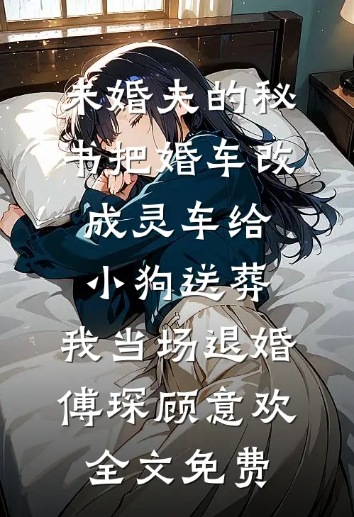 未婚夫的秘书把婚车改成灵车给小狗送葬，我当场退婚傅琛顾意欢全文免费