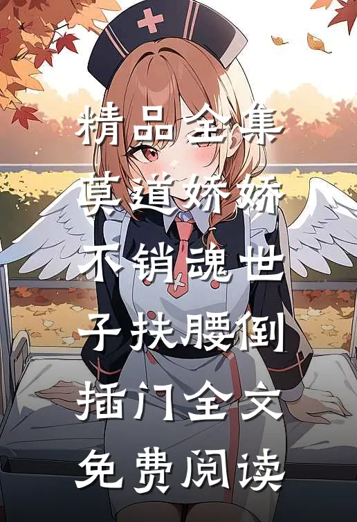 精品全集莫道娇娇不销魂世子扶腰倒插门全文免费阅读