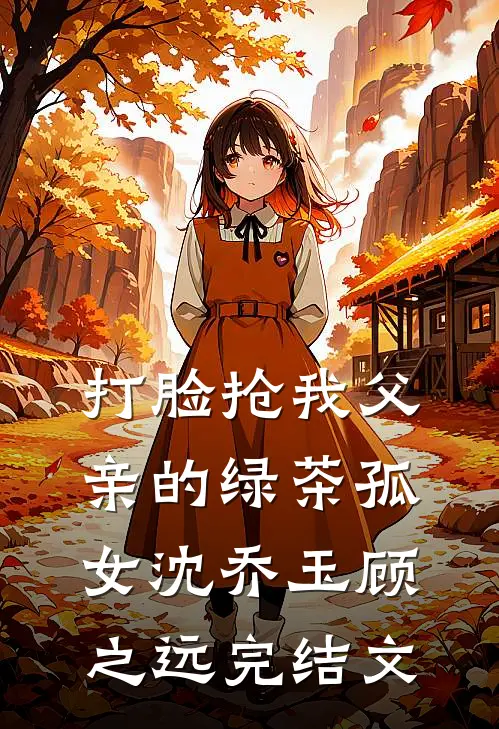 打脸抢我父亲的绿茶孤女沈乔玉顾之远完结文