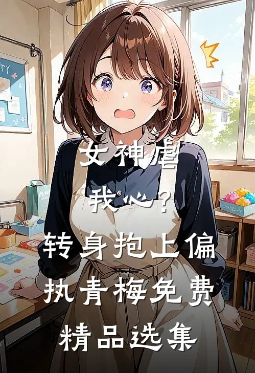 女神虐我心?转身抱上偏执青梅免费精品选集