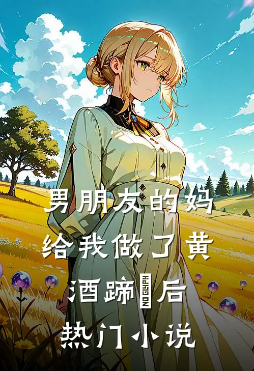 男朋友的妈给我做了黄酒蹄髈后热门小说