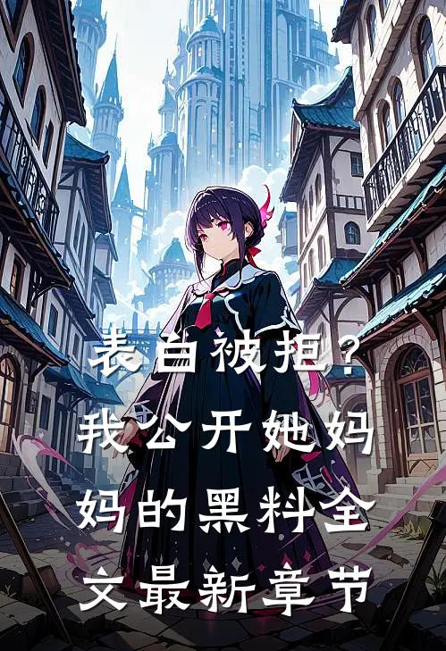 表白被拒？我公开她妈妈的黑料全文最新章节