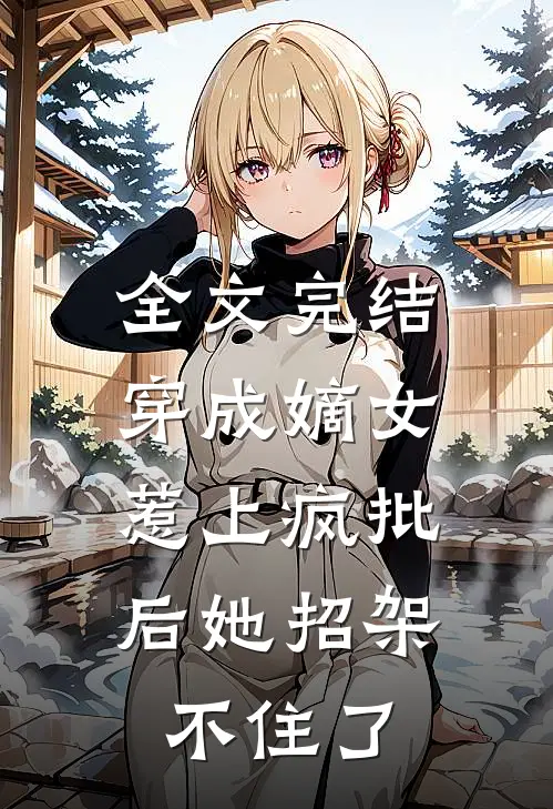 全文完结穿成嫡女，惹上疯批后她招架不住了